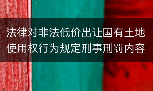 法律对非法低价出让国有土地使用权行为规定刑事刑罚内容是怎样
