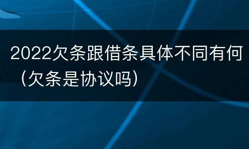 2022欠条跟借条具体不同有何（欠条是协议吗）
