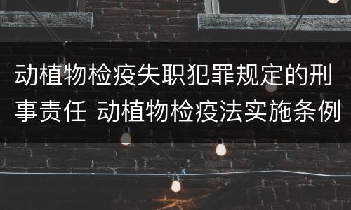 动植物检疫失职犯罪规定的刑事责任 动植物检疫法实施条例