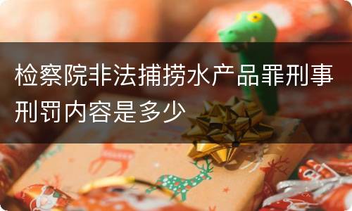 检察院非法捕捞水产品罪刑事刑罚内容是多少