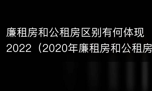 廉租房和公租房区别有何体现2022（2020年廉租房和公租房的区别）