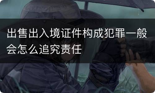 出售出入境证件构成犯罪一般会怎么追究责任