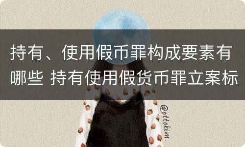 持有、使用假币罪构成要素有哪些 持有使用假货币罪立案标准