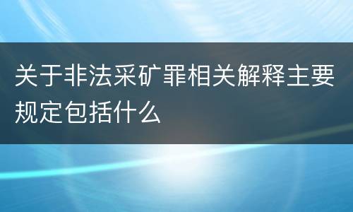关于非法采矿罪相关解释主要规定包括什么