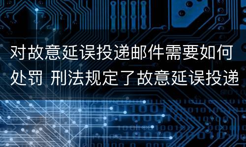 对故意延误投递邮件需要如何处罚 刑法规定了故意延误投递邮件罪