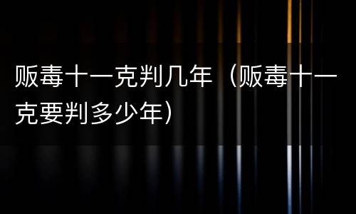 贩毒十一克判几年（贩毒十一克要判多少年）