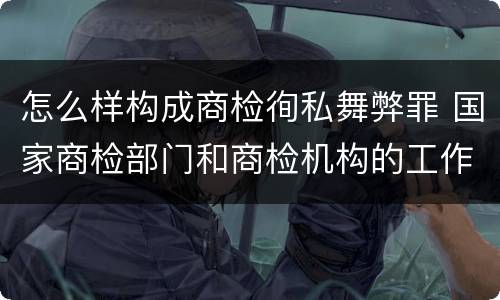 怎么样构成商检徇私舞弊罪 国家商检部门和商检机构的工作人员徇私舞弊