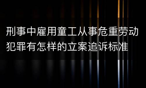 刑事中雇用童工从事危重劳动犯罪有怎样的立案追诉标准