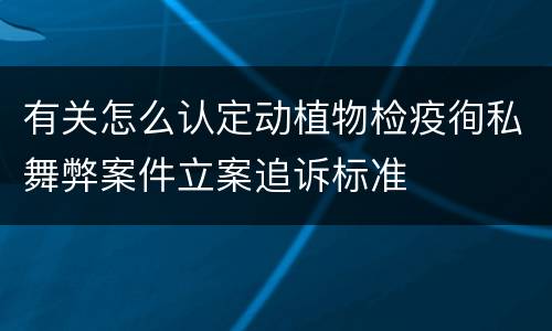 有关怎么认定动植物检疫徇私舞弊案件立案追诉标准