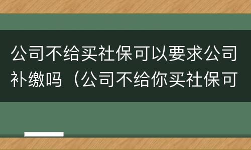 公司不给买社保可以要求公司补缴吗（公司不给你买社保可以要求公司怎么给你补偿）