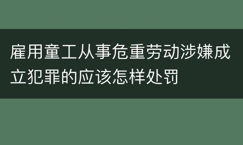 雇用童工从事危重劳动涉嫌成立犯罪的应该怎样处罚