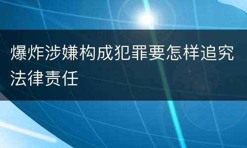 爆炸涉嫌构成犯罪要怎样追究法律责任
