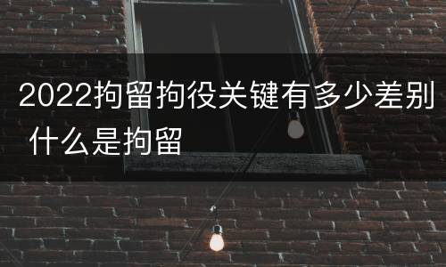 2022拘留拘役关键有多少差别 什么是拘留