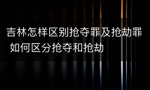 吉林怎样区别抢夺罪及抢劫罪 如何区分抢夺和抢劫