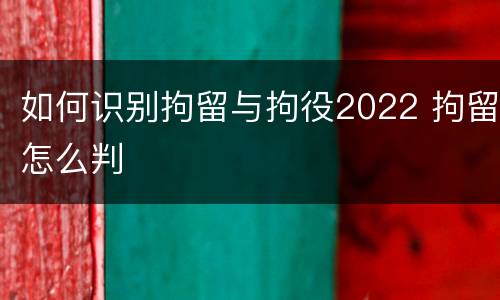 如何识别拘留与拘役2022 拘留怎么判