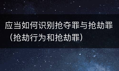 应当如何识别抢夺罪与抢劫罪（抢劫行为和抢劫罪）