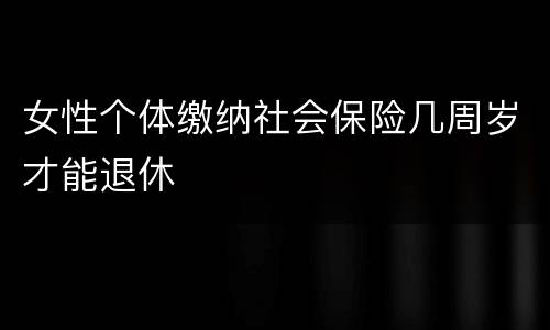 女性个体缴纳社会保险几周岁才能退休