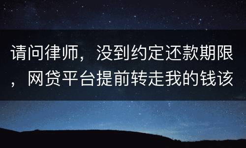 请问律师，没到约定还款期限，网贷平台提前转走我的钱该怎么办