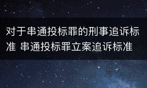 对于串通投标罪的刑事追诉标准 串通投标罪立案追诉标准