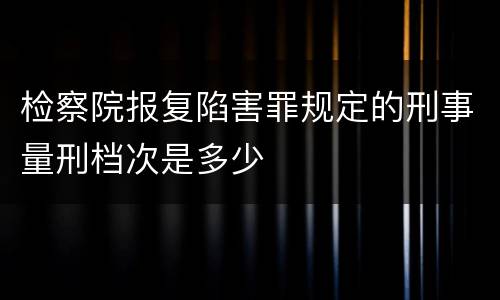 检察院报复陷害罪规定的刑事量刑档次是多少