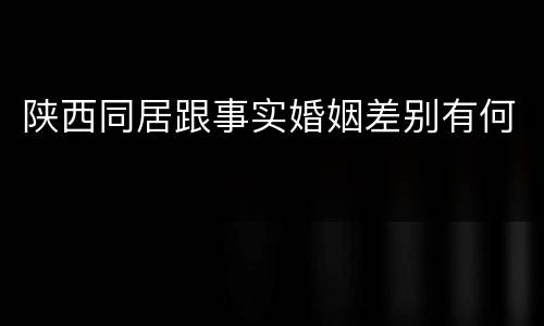 陕西同居跟事实婚姻差别有何