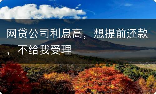 网贷公司利息高，想提前还款，不给我受理