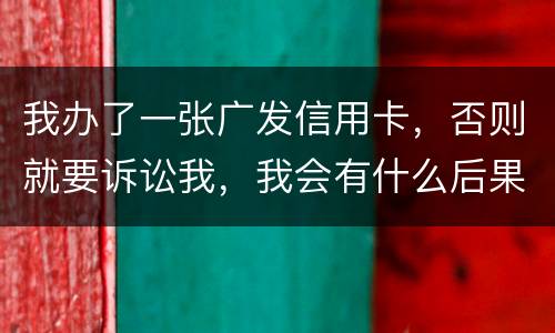 我办了一张广发信用卡，否则就要诉讼我，我会有什么后果