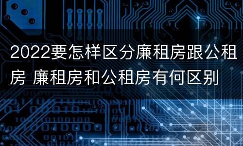 2022要怎样区分廉租房跟公租房 廉租房和公租房有何区别