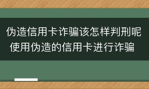 伪造信用卡诈骗该怎样判刑呢 使用伪造的信用卡进行诈骗
