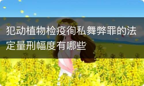 犯动植物检疫徇私舞弊罪的法定量刑幅度有哪些