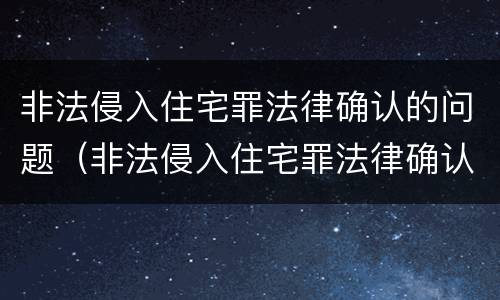 非法侵入住宅罪法律确认的问题（非法侵入住宅罪法律确认的问题有哪些）