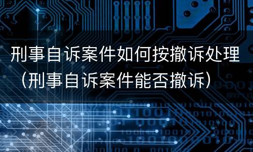 刑事自诉案件如何按撤诉处理（刑事自诉案件能否撤诉）