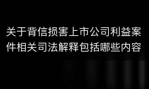 关于背信损害上市公司利益案件相关司法解释包括哪些内容
