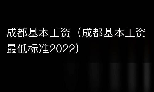 成都基本工资（成都基本工资最低标准2022）