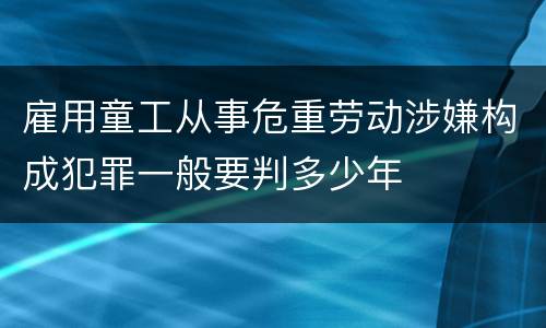 雇用童工从事危重劳动涉嫌构成犯罪一般要判多少年
