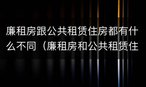 廉租房跟公共租赁住房都有什么不同（廉租房和公共租赁住房有什么区别）