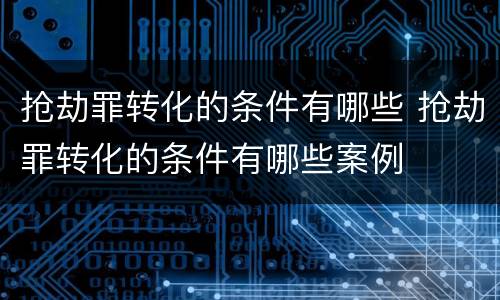 抢劫罪转化的条件有哪些 抢劫罪转化的条件有哪些案例