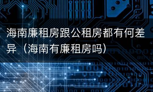 海南廉租房跟公租房都有何差异（海南有廉租房吗）