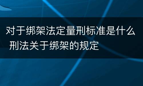 对于绑架法定量刑标准是什么 刑法关于绑架的规定