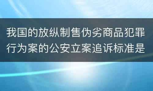 我国的放纵制售伪劣商品犯罪行为案的公安立案追诉标准是如何规定