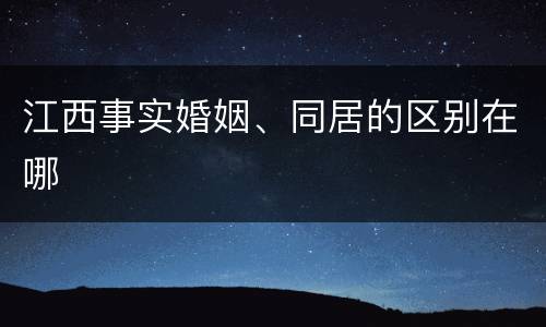 江西事实婚姻、同居的区别在哪