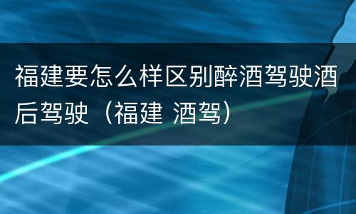 福建要怎么样区别醉酒驾驶酒后驾驶（福建 酒驾）