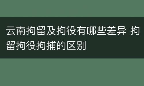 云南拘留及拘役有哪些差异 拘留拘役拘捕的区别