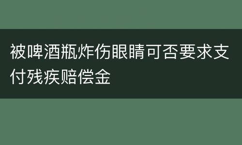 被啤酒瓶炸伤眼睛可否要求支付残疾赔偿金