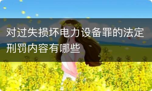 对过失损坏电力设备罪的法定刑罚内容有哪些