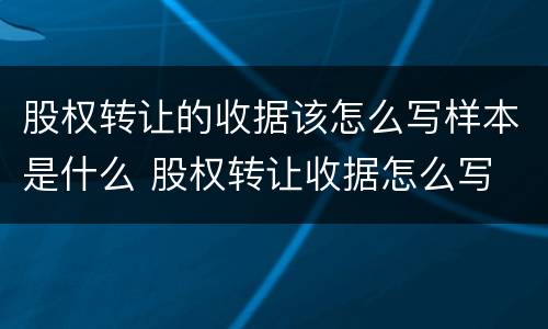 股权转让的收据该怎么写样本是什么 股权转让收据怎么写 样本