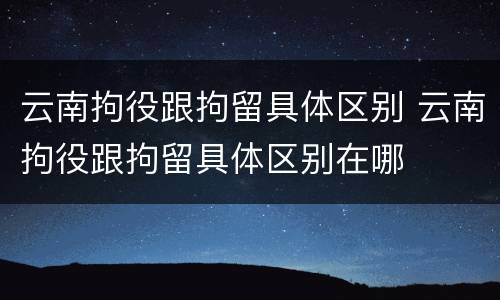 云南拘役跟拘留具体区别 云南拘役跟拘留具体区别在哪