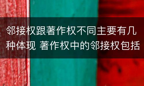 邻接权跟著作权不同主要有几种体现 著作权中的邻接权包括哪些