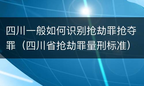 四川一般如何识别抢劫罪抢夺罪（四川省抢劫罪量刑标准）