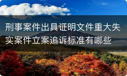 刑事案件出具证明文件重大失实案件立案追诉标准有哪些